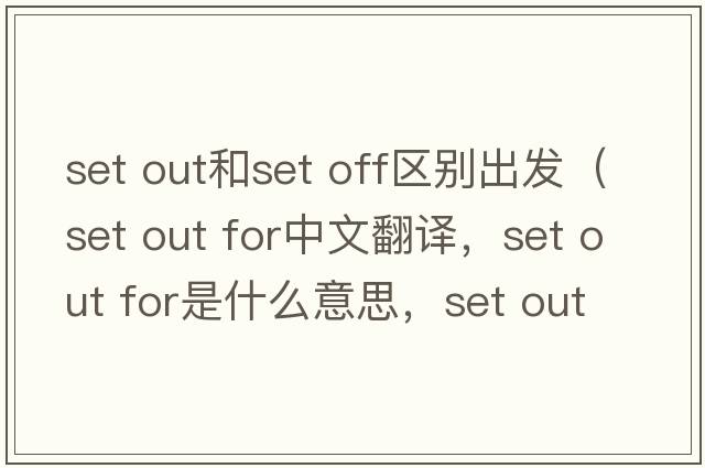 set out和set off區別出發(fā)（set out for中文翻譯，set out for是什么意思，set out for發(fā)音、用法及例句）