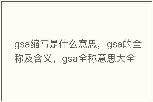 gsa縮寫(xiě)是什么意思，gsa的全稱(chēng)及含義，gsa全稱(chēng)意思大全