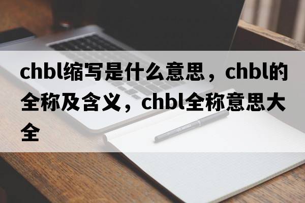 chbl縮寫(xiě)是什么意思，chbl的全稱(chēng)及含義，chbl全稱(chēng)意思大全