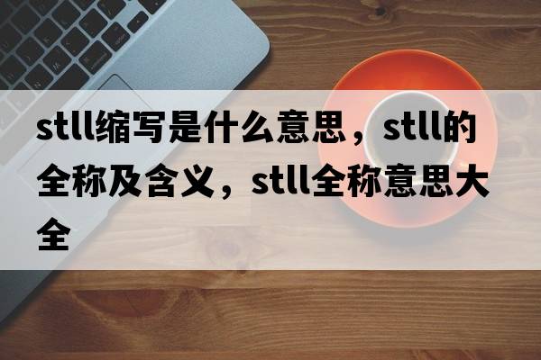 stll縮寫(xiě)是什么意思，stll的全稱(chēng)及含義，stll全稱(chēng)意思大全