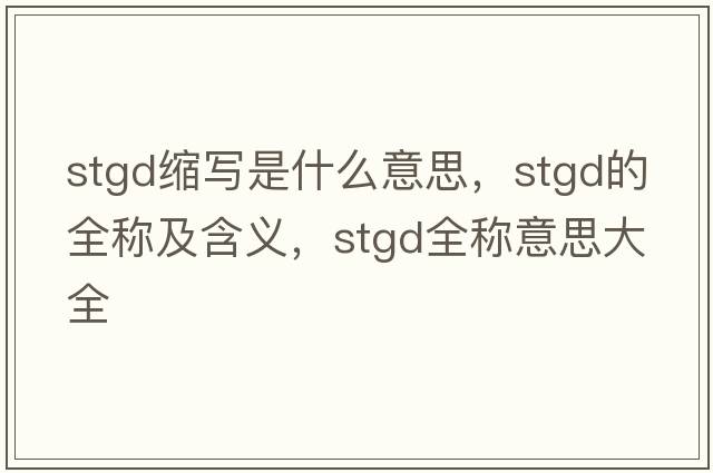 stgd縮寫(xiě)是什么意思，stgd的全稱(chēng)及含義，stgd全稱(chēng)意思大全