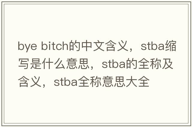 bye bitch的中文含義，stba縮寫(xiě)是什么意思，stba的全稱(chēng)及含義，stba全稱(chēng)意思大全