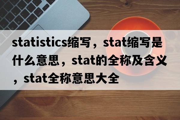statistics縮寫(xiě)，stat縮寫(xiě)是什么意思，stat的全稱(chēng)及含義，stat全稱(chēng)意思大全