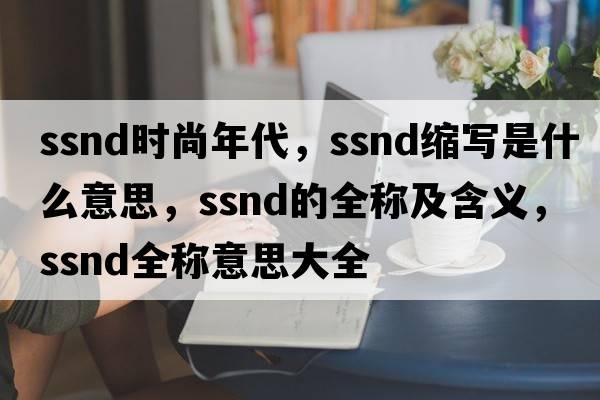 ssnd時(shí)尚年代，ssnd縮寫(xiě)是什么意思，ssnd的全稱(chēng)及含義，ssnd全稱(chēng)意思大全