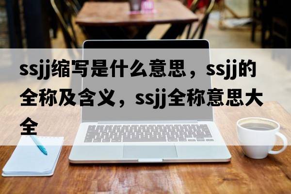 ssjj縮寫(xiě)是什么意思，ssjj的全稱(chēng)及含義，ssjj全稱(chēng)意思大全