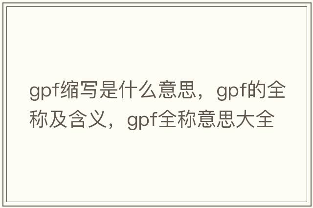 gpf縮寫(xiě)是什么意思，gpf的全稱(chēng)及含義，gpf全稱(chēng)意思大全