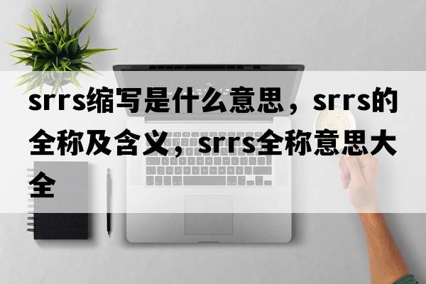 srrs縮寫(xiě)是什么意思，srrs的全稱(chēng)及含義，srrs全稱(chēng)意思大全