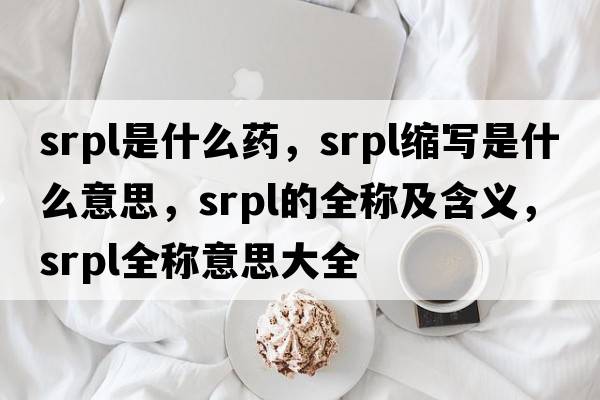srpl是什么藥，srpl縮寫(xiě)是什么意思，srpl的全稱(chēng)及含義，srpl全稱(chēng)意思大全