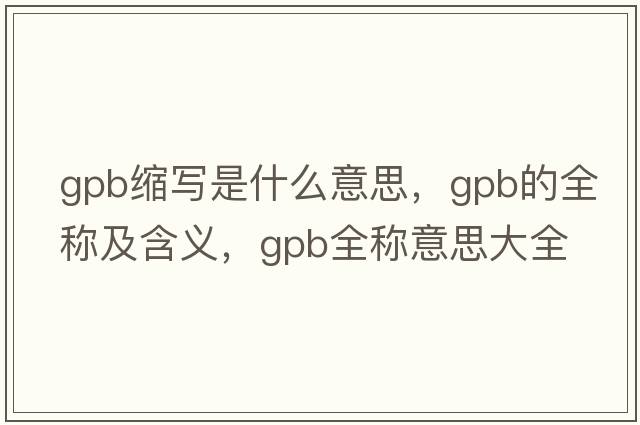 gpb縮寫(xiě)是什么意思，gpb的全稱(chēng)及含義，gpb全稱(chēng)意思大全