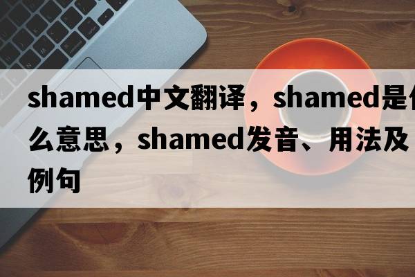 shamed中文翻譯，shamed是什么意思，shamed發(fā)音、用法及例句