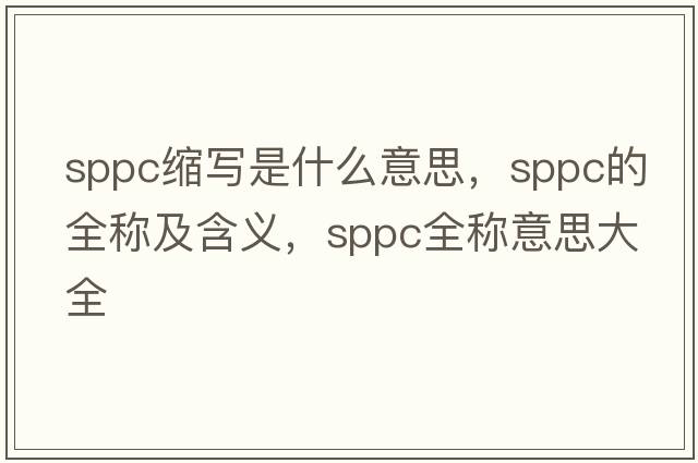 sppc縮寫(xiě)是什么意思，sppc的全稱(chēng)及含義，sppc全稱(chēng)意思大全