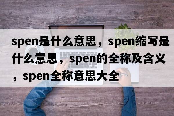 spen是什么意思，spen縮寫(xiě)是什么意思，spen的全稱(chēng)及含義，spen全稱(chēng)意思大全