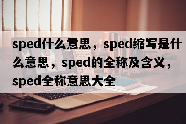 sped什么意思，sped縮寫(xiě)是什么意思，sped的全稱(chēng)及含義，sped全稱(chēng)意思大全