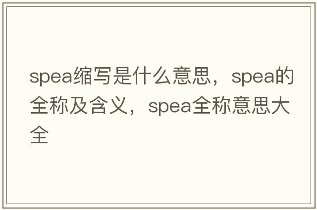 spea縮寫(xiě)是什么意思，spea的全稱(chēng)及含義，spea全稱(chēng)意思大全