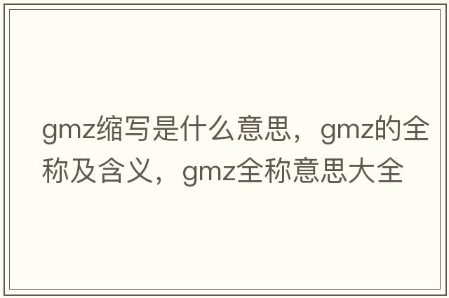 gmz縮寫(xiě)是什么意思，gmz的全稱(chēng)及含義，gmz全稱(chēng)意思大全