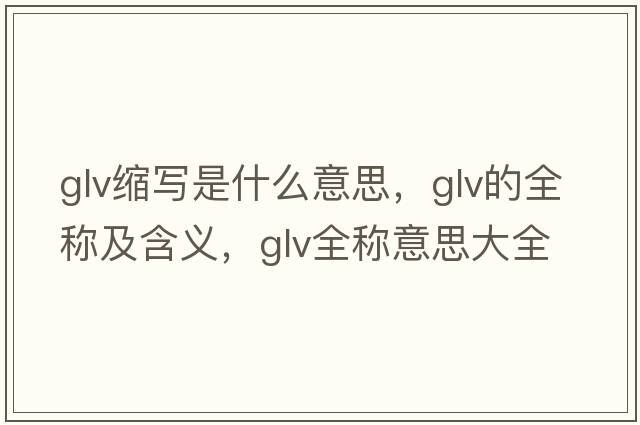glv縮寫(xiě)是什么意思，glv的全稱(chēng)及含義，glv全稱(chēng)意思大全