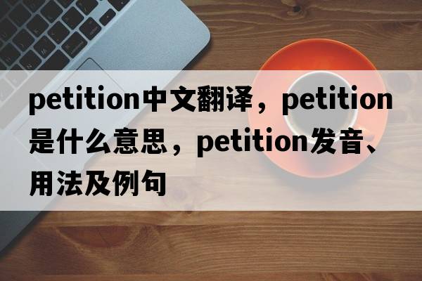 petition中文翻譯，petition是什么意思，petition發(fā)音、用法及例句