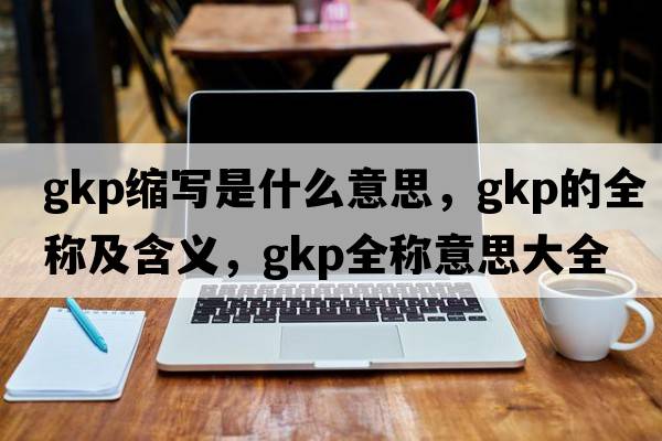 gkp縮寫(xiě)是什么意思，gkp的全稱(chēng)及含義，gkp全稱(chēng)意思大全