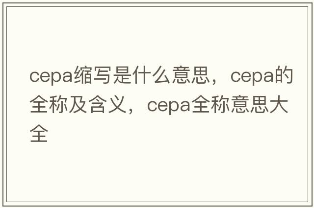 cepa縮寫(xiě)是什么意思，cepa的全稱(chēng)及含義，cepa全稱(chēng)意思大全