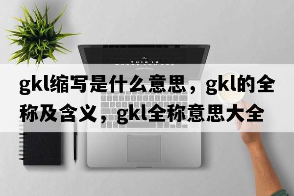 gkl縮寫(xiě)是什么意思，gkl的全稱(chēng)及含義，gkl全稱(chēng)意思大全
