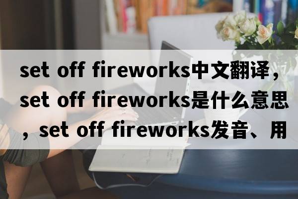 set off fireworks中文翻譯，set off fireworks是什么意思，set off fireworks發(fā)音、用法及例句