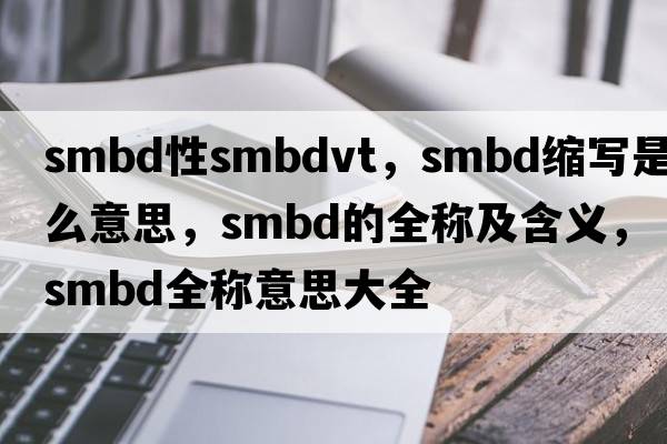 smbd性smbdvt，smbd縮寫(xiě)是什么意思，smbd的全稱(chēng)及含義，smbd全稱(chēng)意思大全