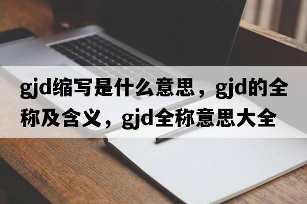 gjd縮寫(xiě)是什么意思，gjd的全稱(chēng)及含義，gjd全稱(chēng)意思大全