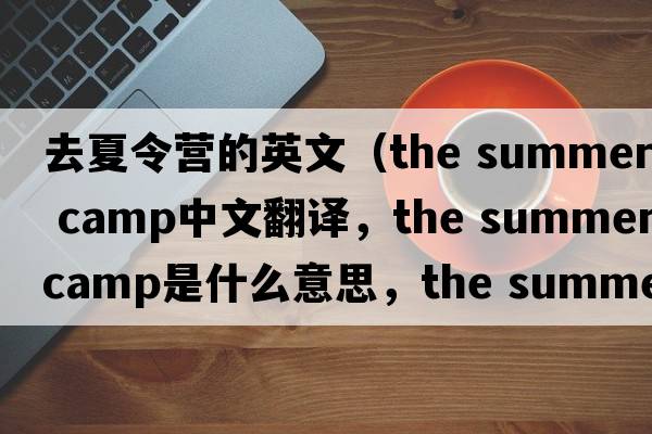 去夏令營(yíng)的英文（the summer camp中文翻譯，the summer camp是什么意思，the summer camp發(fā)音、用法及例句）