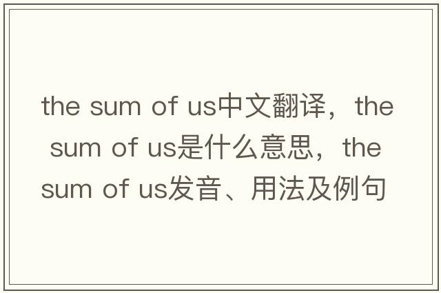 the sum of us中文翻譯，the sum of us是什么意思，the sum of us發(fā)音、用法及例句