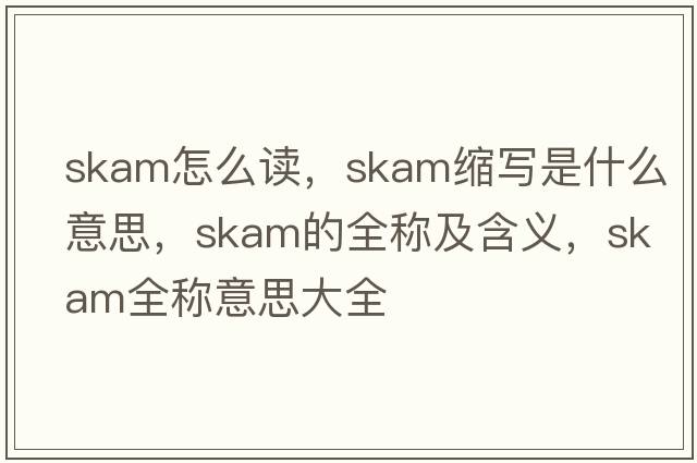 skam怎么讀，skam縮寫(xiě)是什么意思，skam的全稱(chēng)及含義，skam全稱(chēng)意思大全