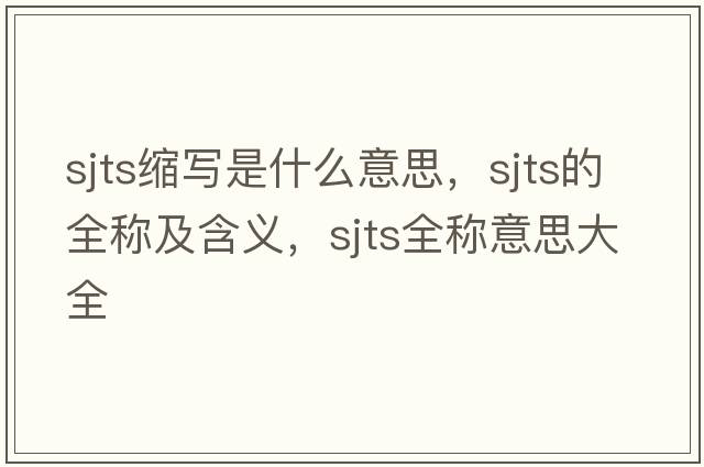 sjts縮寫(xiě)是什么意思，sjts的全稱(chēng)及含義，sjts全稱(chēng)意思大全