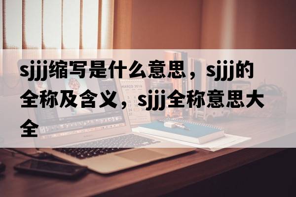 sjjj縮寫(xiě)是什么意思，sjjj的全稱(chēng)及含義，sjjj全稱(chēng)意思大全