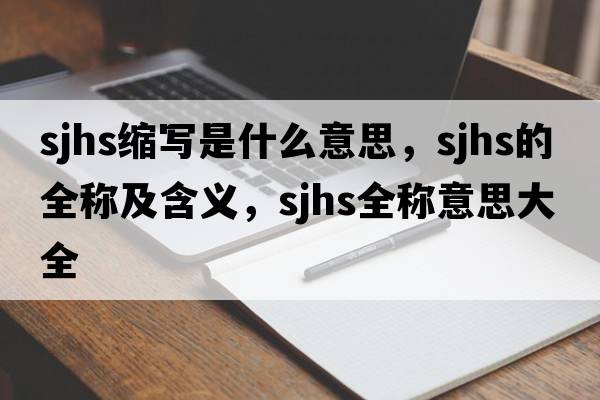 sjhs縮寫(xiě)是什么意思，sjhs的全稱(chēng)及含義，sjhs全稱(chēng)意思大全