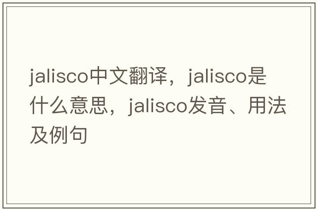 Jalisco中文翻譯，Jalisco是什么意思，Jalisco發(fā)音、用法及例句