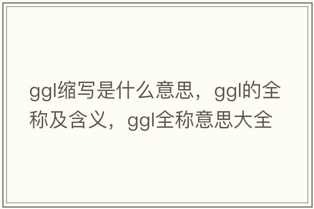 ggl縮寫(xiě)是什么意思，ggl的全稱(chēng)及含義，ggl全稱(chēng)意思大全