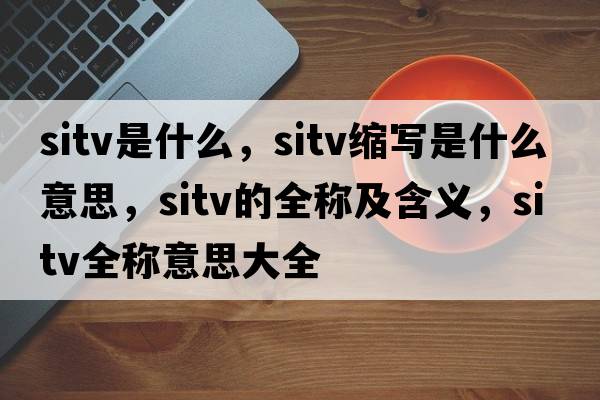 sitv是什么，sitv縮寫(xiě)是什么意思，sitv的全稱(chēng)及含義，sitv全稱(chēng)意思大全