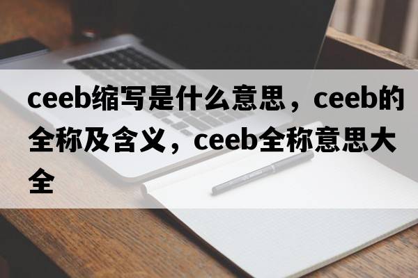 ceeb縮寫(xiě)是什么意思，ceeb的全稱(chēng)及含義，ceeb全稱(chēng)意思大全
