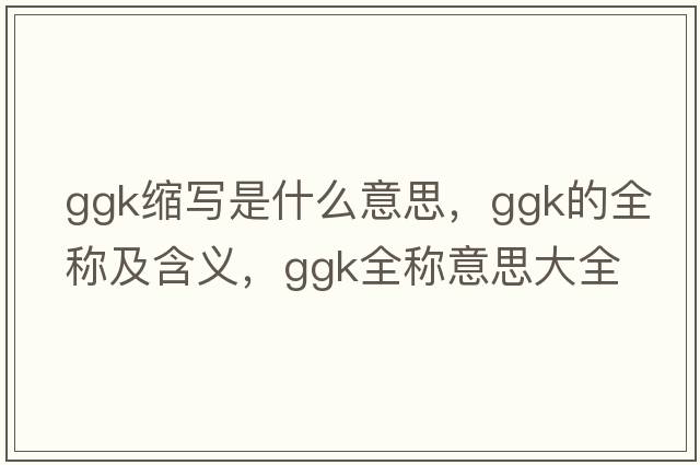 ggk縮寫(xiě)是什么意思，ggk的全稱(chēng)及含義，ggk全稱(chēng)意思大全