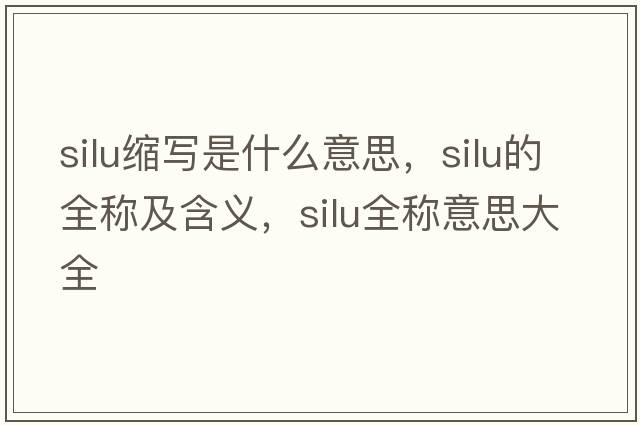 silu縮寫(xiě)是什么意思，silu的全稱(chēng)及含義，silu全稱(chēng)意思大全