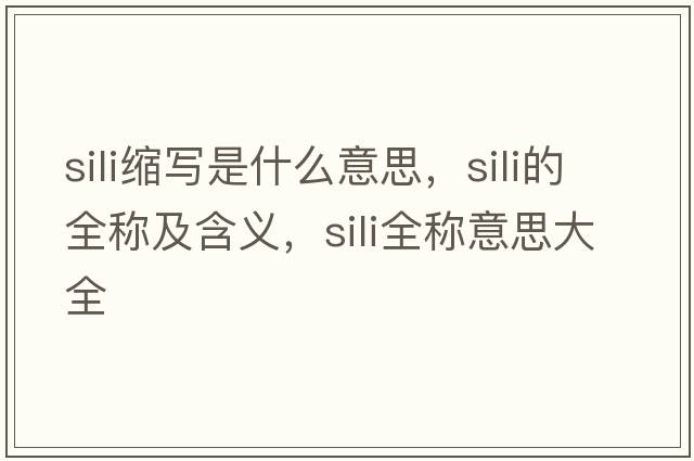 sili縮寫(xiě)是什么意思，sili的全稱(chēng)及含義，sili全稱(chēng)意思大全