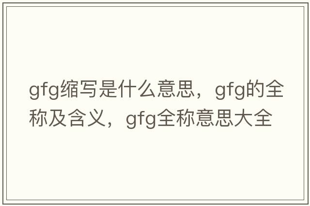 gfg縮寫(xiě)是什么意思，gfg的全稱(chēng)及含義，gfg全稱(chēng)意思大全