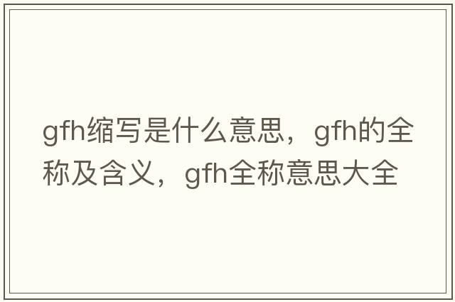 gfh縮寫(xiě)是什么意思，gfh的全稱(chēng)及含義，gfh全稱(chēng)意思大全