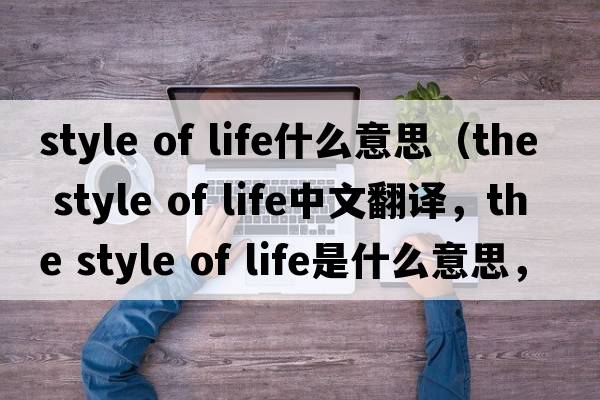 style of life什么意思（the style of life中文翻譯，the style of life是什么意思，the style of life發(fā)音、用法及例句）