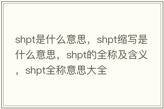 shpt是什么意思，shpt縮寫(xiě)是什么意思，shpt的全稱(chēng)及含義，shpt全稱(chēng)意思大全
