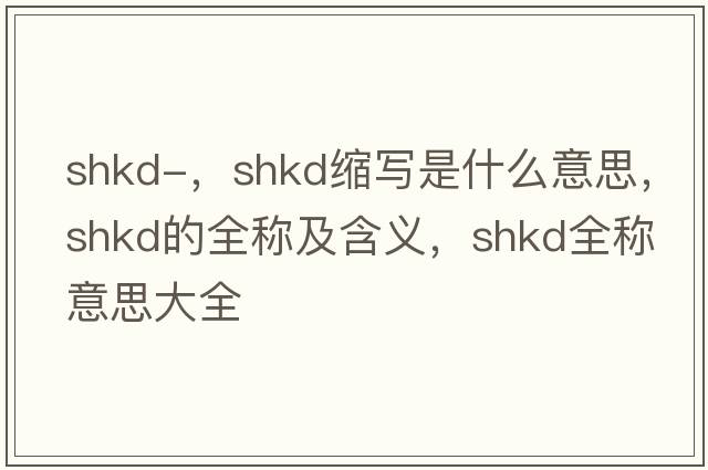 shkd-，shkd縮寫(xiě)是什么意思，shkd的全稱(chēng)及含義，shkd全稱(chēng)意思大全