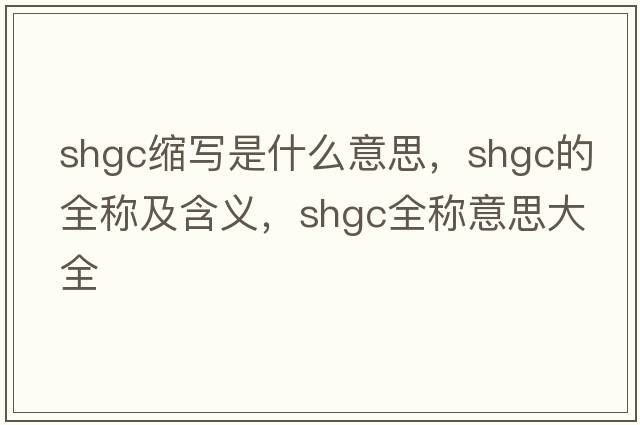 shgc縮寫(xiě)是什么意思，shgc的全稱(chēng)及含義，shgc全稱(chēng)意思大全