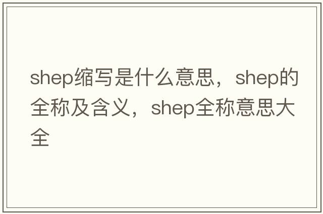 shep縮寫(xiě)是什么意思，shep的全稱(chēng)及含義，shep全稱(chēng)意思大全