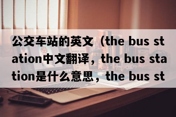 公交車(chē)站的英文（the bus station中文翻譯，the bus station是什么意思，the bus station發(fā)音、用法及例句）