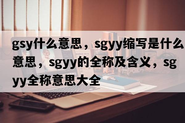 gsy什么意思，sgyy縮寫(xiě)是什么意思，sgyy的全稱(chēng)及含義，sgyy全稱(chēng)意思大全