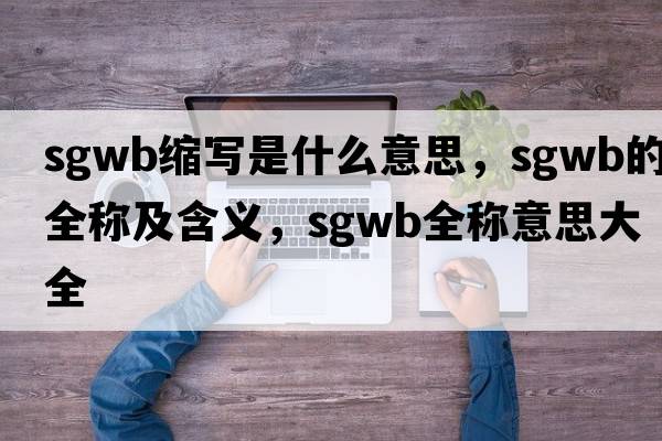 sgwb縮寫(xiě)是什么意思，sgwb的全稱(chēng)及含義，sgwb全稱(chēng)意思大全